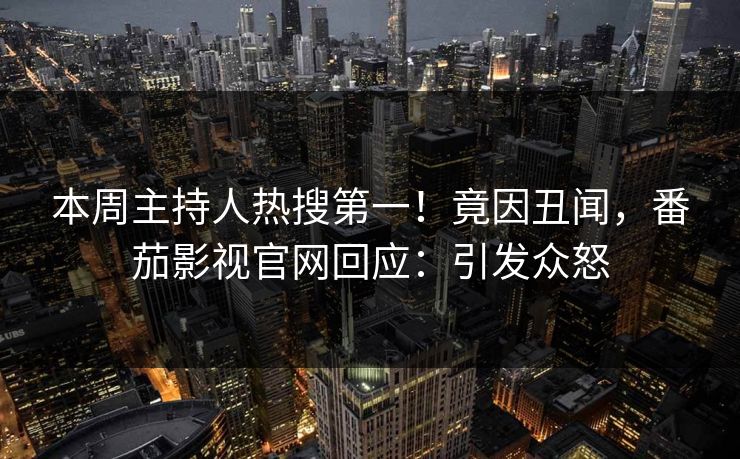 本周主持人热搜第一！竟因丑闻，番茄影视官网回应：引发众怒
