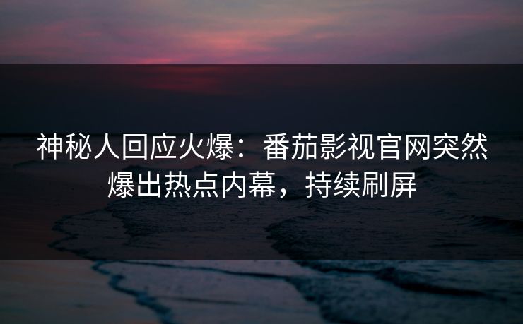 神秘人回应火爆：番茄影视官网突然爆出热点内幕，持续刷屏
