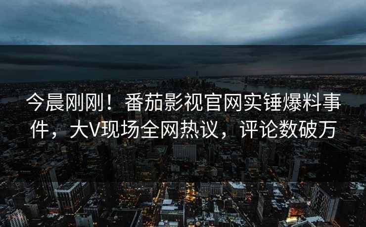 今晨刚刚！番茄影视官网实锤爆料事件，大V现场全网热议，评论数破万