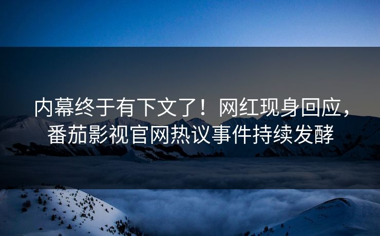 内幕终于有下文了！网红现身回应，番茄影视官网热议事件持续发酵