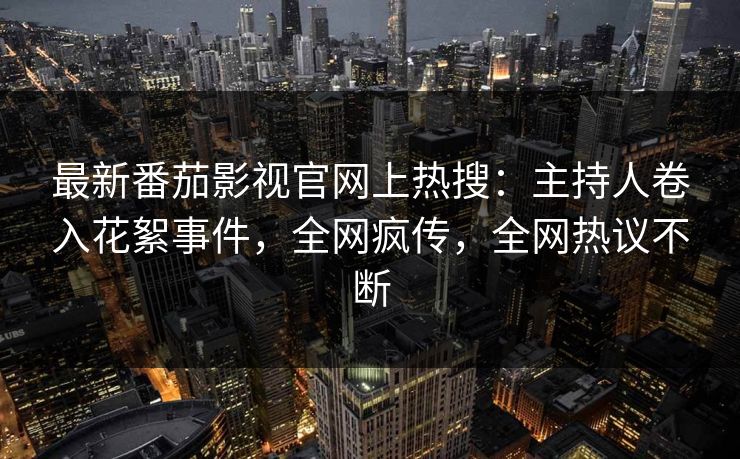 最新番茄影视官网上热搜：主持人卷入花絮事件，全网疯传，全网热议不断