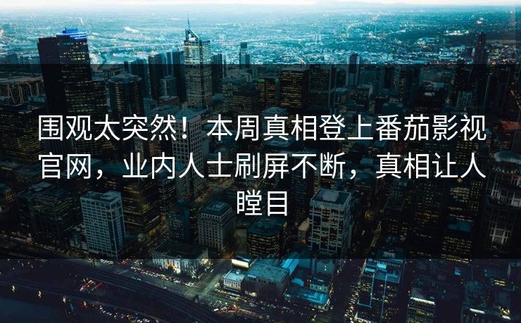 围观太突然！本周真相登上番茄影视官网，业内人士刷屏不断，真相让人瞠目