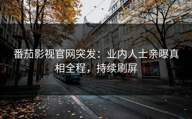 番茄影视官网突发：业内人士亲曝真相全程，持续刷屏
