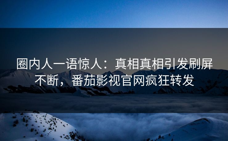 圈内人一语惊人：真相真相引发刷屏不断，番茄影视官网疯狂转发