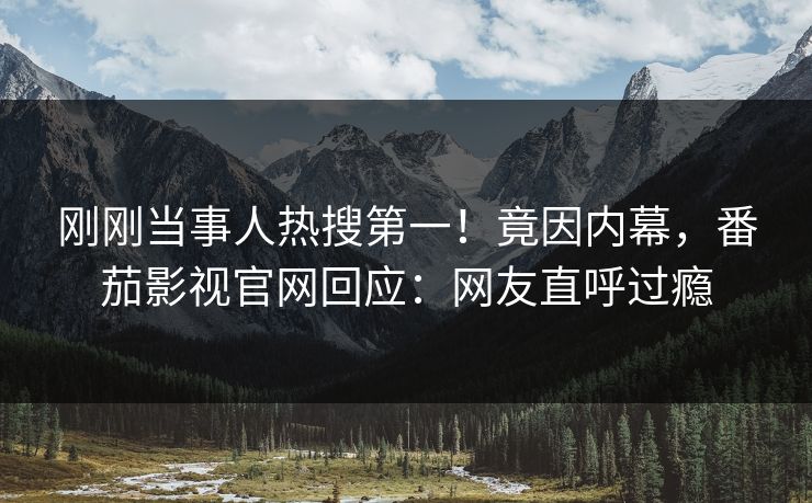 刚刚当事人热搜第一！竟因内幕，番茄影视官网回应：网友直呼过瘾