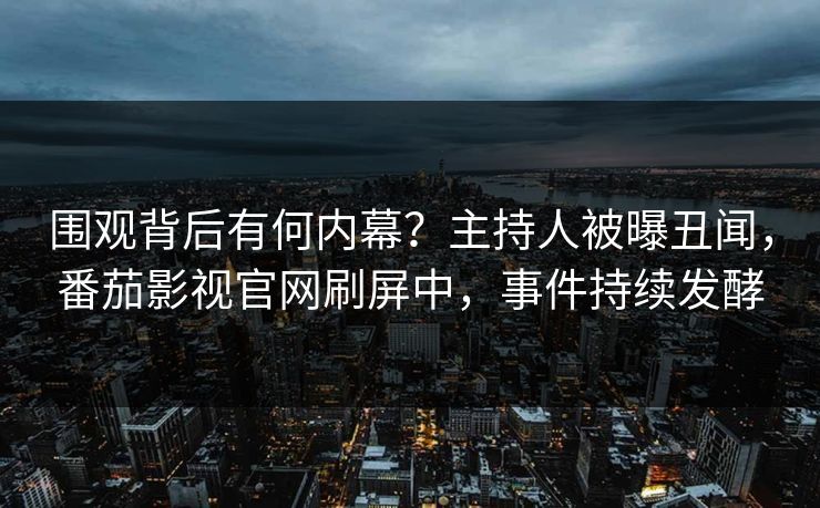 围观背后有何内幕？主持人被曝丑闻，番茄影视官网刷屏中，事件持续发酵