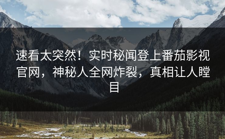 速看太突然！实时秘闻登上番茄影视官网，神秘人全网炸裂，真相让人瞠目