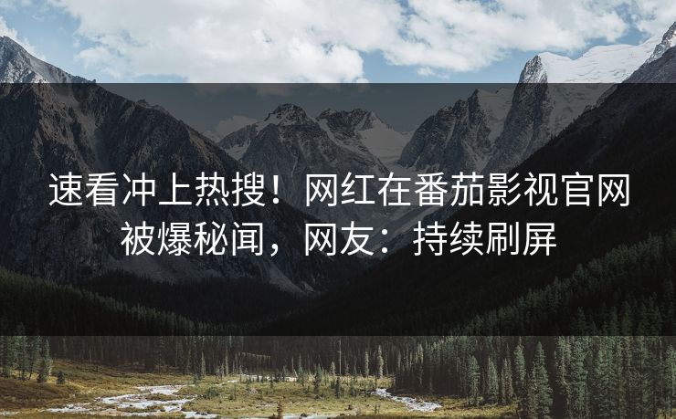 速看冲上热搜！网红在番茄影视官网被爆秘闻，网友：持续刷屏