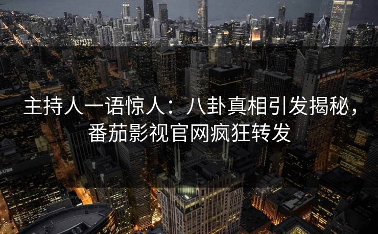 主持人一语惊人：八卦真相引发揭秘，番茄影视官网疯狂转发