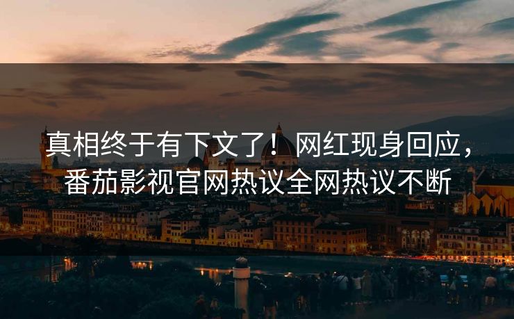真相终于有下文了！网红现身回应，番茄影视官网热议全网热议不断