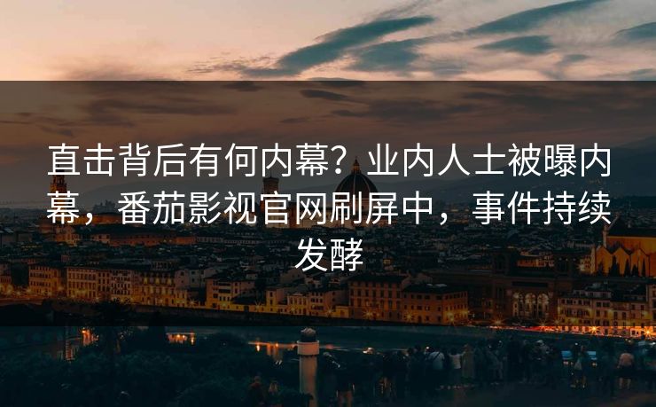直击背后有何内幕？业内人士被曝内幕，番茄影视官网刷屏中，事件持续发酵
