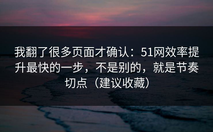 我翻了很多页面才确认：51网效率提升最快的一步，不是别的，就是节奏切点（建议收藏）