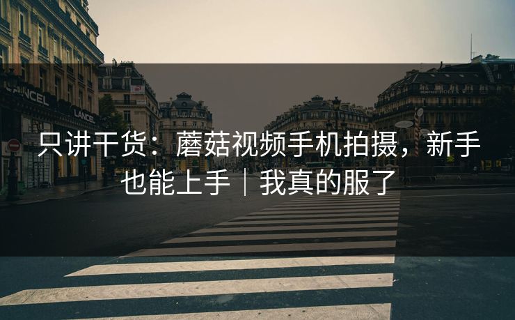 只讲干货：蘑菇视频手机拍摄，新手也能上手｜我真的服了