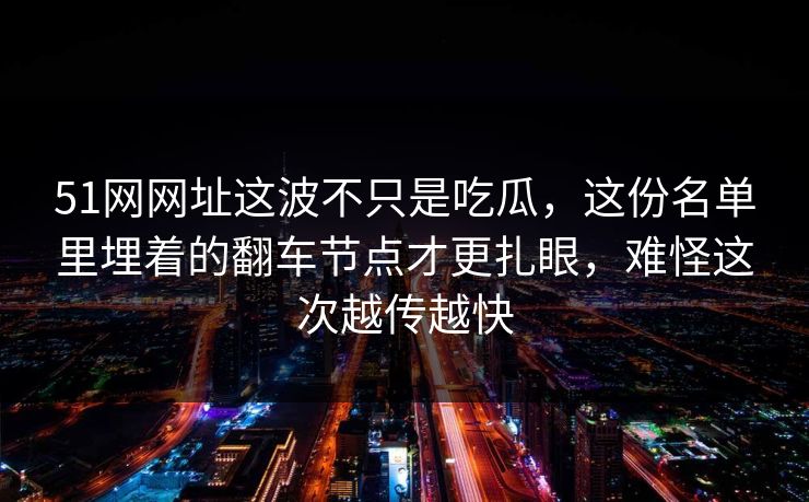 51网网址这波不只是吃瓜,这份名单里埋着的翻车节点才更扎眼,难怪这次越传越快 51网网址这波不只是吃瓜,这份名单里埋着的翻车节点才更扎眼,难怪这次越传越快