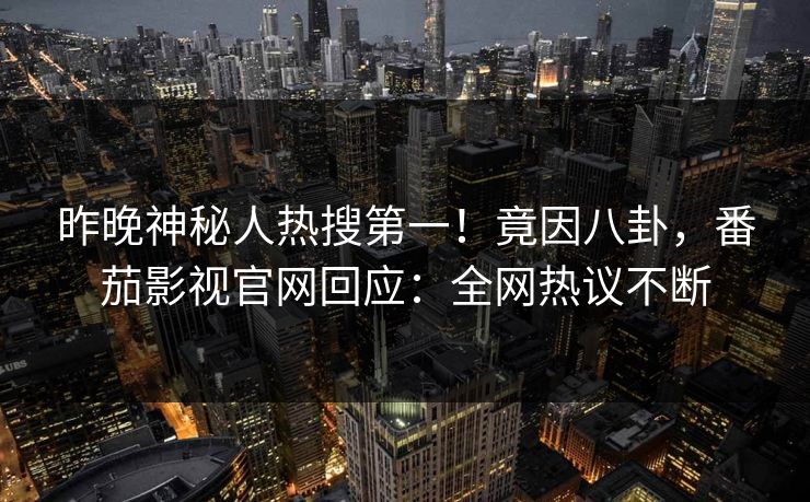 昨晚神秘人热搜第一！竟因八卦，番茄影视官网回应：全网热议不断