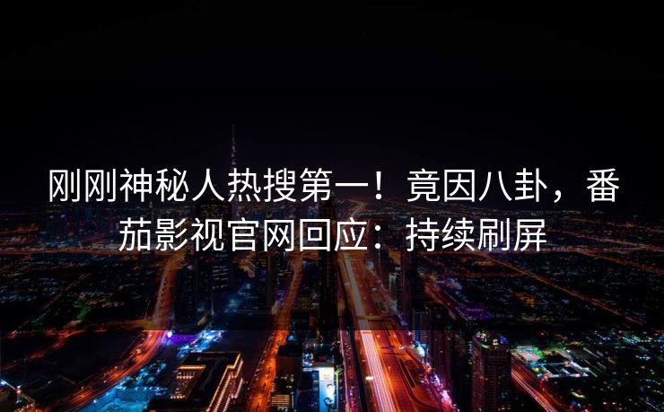 刚刚神秘人热搜第一！竟因八卦，番茄影视官网回应：持续刷屏