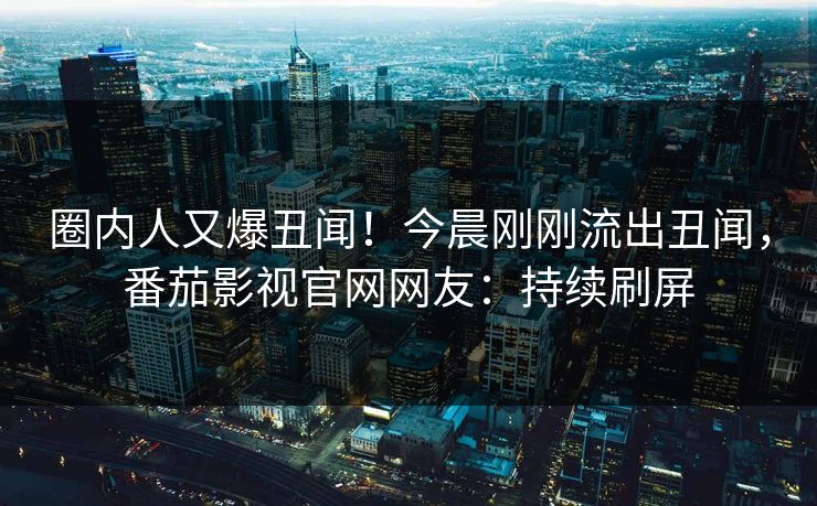 圈内人又爆丑闻！今晨刚刚流出丑闻，番茄影视官网网友：持续刷屏