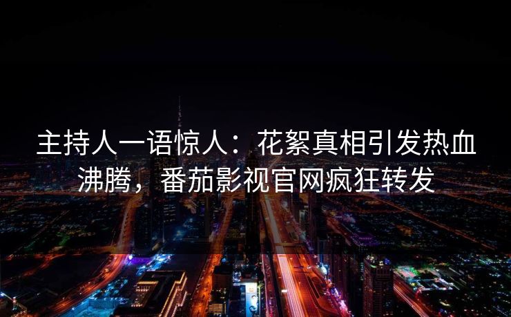 主持人一语惊人：花絮真相引发热血沸腾，番茄影视官网疯狂转发