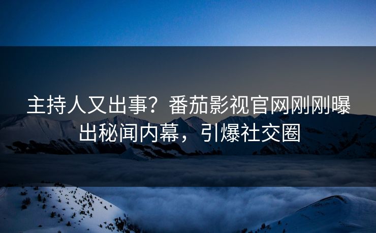 主持人又出事？番茄影视官网刚刚曝出秘闻内幕，引爆社交圈