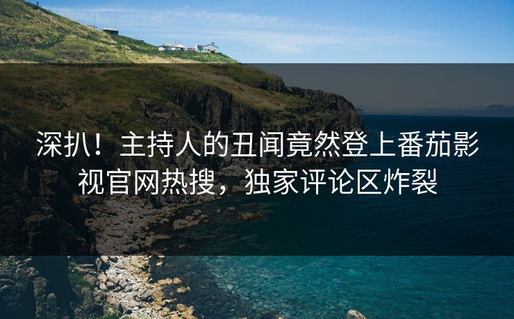 深扒！主持人的丑闻竟然登上番茄影视官网热搜，独家评论区炸裂
