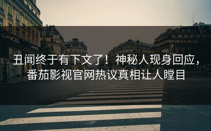 丑闻终于有下文了！神秘人现身回应，番茄影视官网热议真相让人瞠目