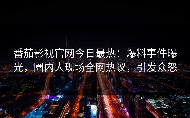 番茄影视官网今日最热：爆料事件曝光，圈内人现场全网热议，引发众怒