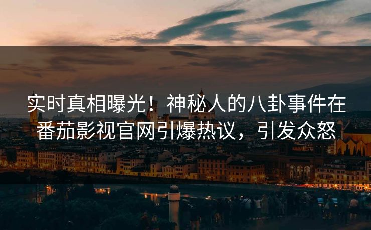实时真相曝光！神秘人的八卦事件在番茄影视官网引爆热议，引发众怒