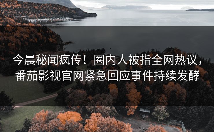 今晨秘闻疯传！圈内人被指全网热议，番茄影视官网紧急回应事件持续发酵
