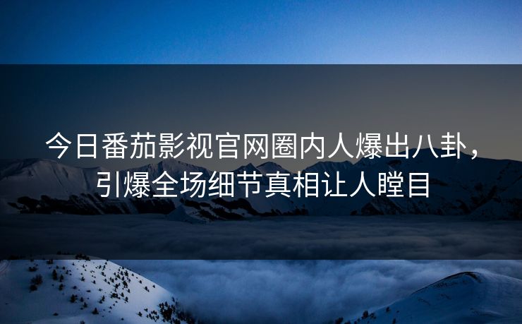 今日番茄影视官网圈内人爆出八卦，引爆全场细节真相让人瞠目