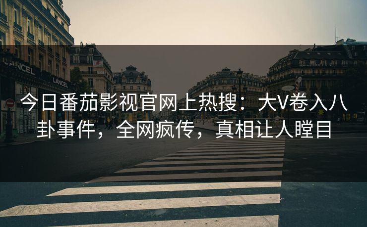 今日番茄影视官网上热搜：大V卷入八卦事件，全网疯传，真相让人瞠目