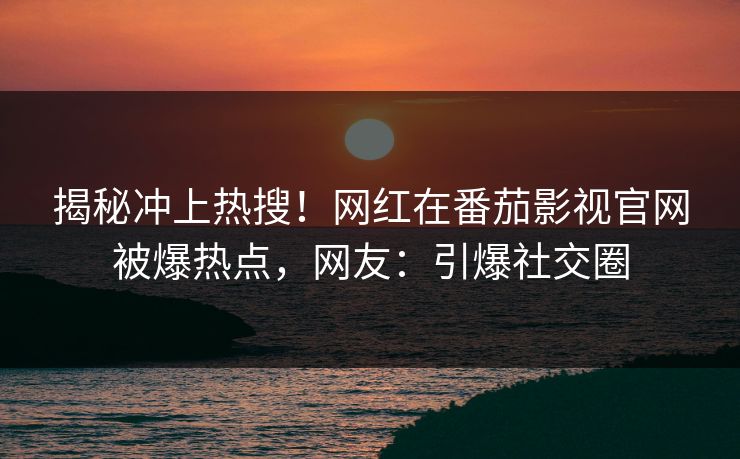 揭秘冲上热搜！网红在番茄影视官网被爆热点，网友：引爆社交圈