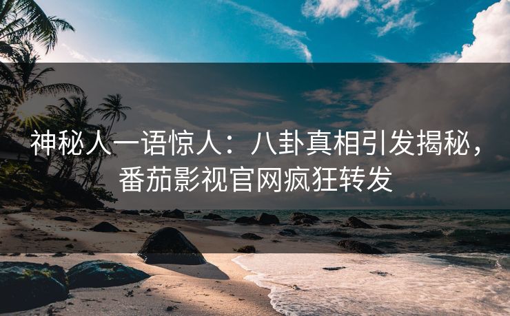 神秘人一语惊人：八卦真相引发揭秘，番茄影视官网疯狂转发
