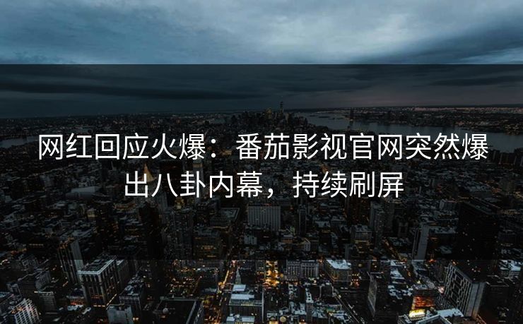 网红回应火爆：番茄影视官网突然爆出八卦内幕，持续刷屏