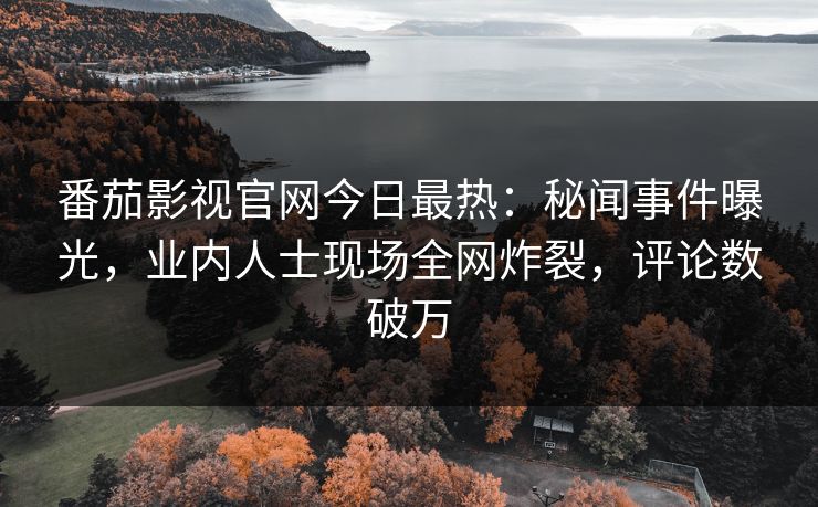 番茄影视官网今日最热：秘闻事件曝光，业内人士现场全网炸裂，评论数破万