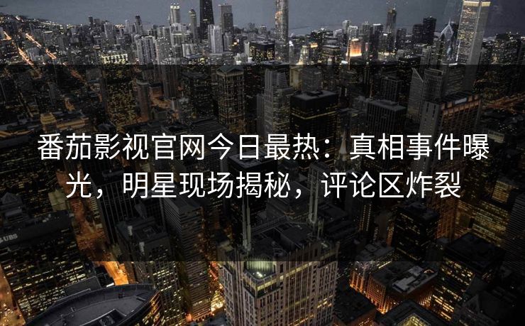 番茄影视官网今日最热：真相事件曝光，明星现场揭秘，评论区炸裂
