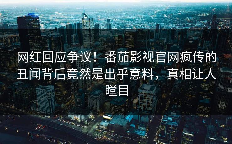 网红回应争议！番茄影视官网疯传的丑闻背后竟然是出乎意料，真相让人瞠目