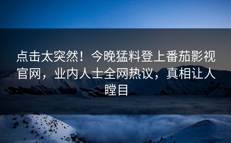 点击太突然！今晚猛料登上番茄影视官网，业内人士全网热议，真相让人瞠目