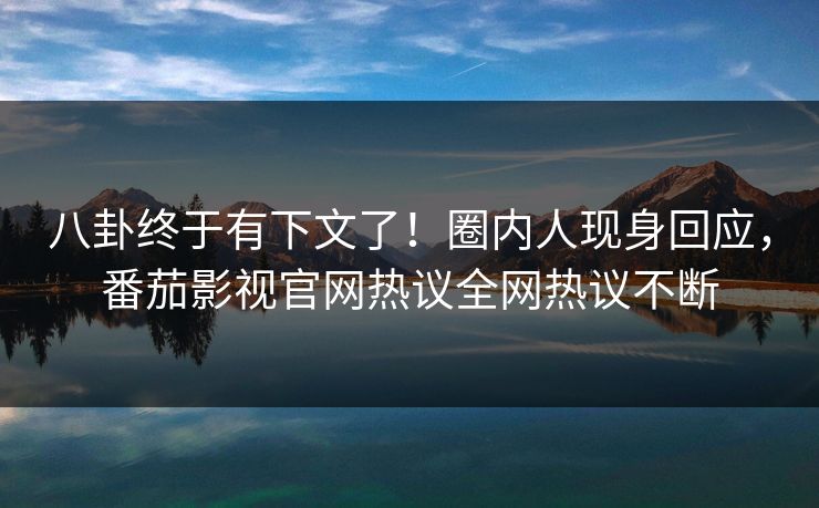 八卦终于有下文了！圈内人现身回应，番茄影视官网热议全网热议不断
