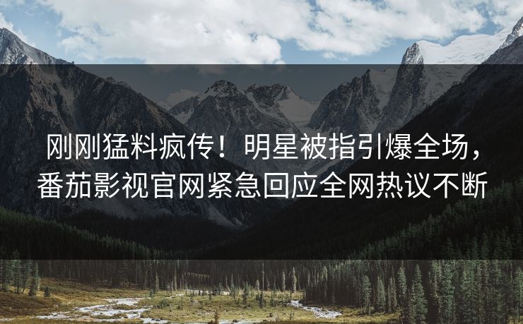 刚刚猛料疯传！明星被指引爆全场，番茄影视官网紧急回应全网热议不断