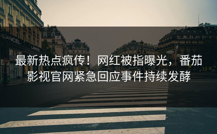 最新热点疯传！网红被指曝光，番茄影视官网紧急回应事件持续发酵