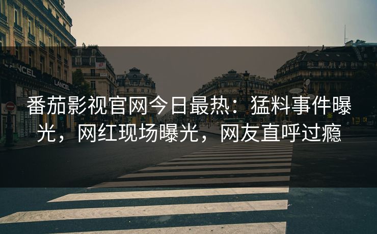 番茄影视官网今日最热：猛料事件曝光，网红现场曝光，网友直呼过瘾
