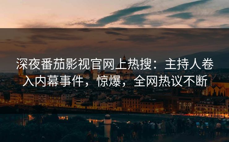 深夜番茄影视官网上热搜：主持人卷入内幕事件，惊爆，全网热议不断
