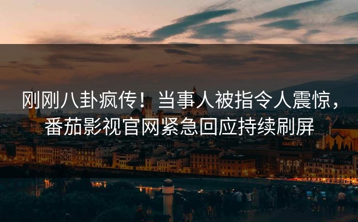 刚刚八卦疯传！当事人被指令人震惊，番茄影视官网紧急回应持续刷屏