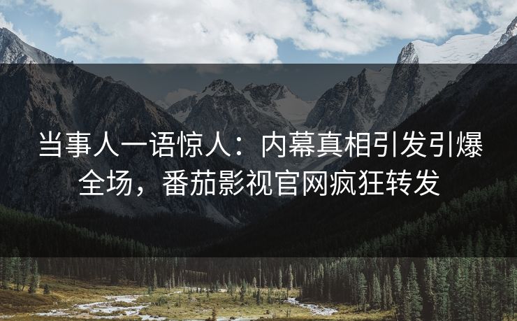 当事人一语惊人：内幕真相引发引爆全场，番茄影视官网疯狂转发