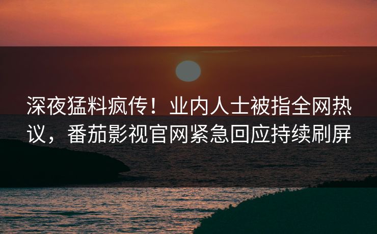 深夜猛料疯传！业内人士被指全网热议，番茄影视官网紧急回应持续刷屏