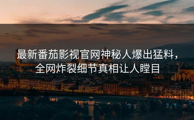 最新番茄影视官网神秘人爆出猛料，全网炸裂细节真相让人瞠目