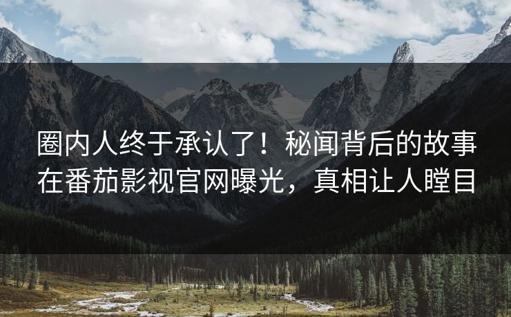 圈内人终于承认了！秘闻背后的故事在番茄影视官网曝光，真相让人瞠目