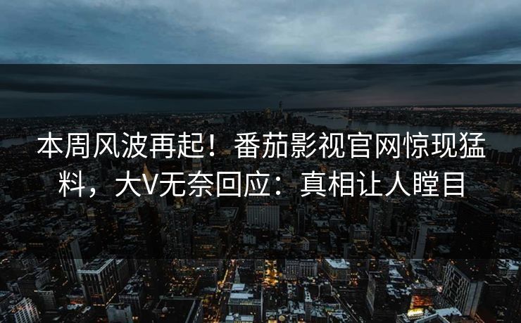 本周风波再起！番茄影视官网惊现猛料，大V无奈回应：真相让人瞠目
