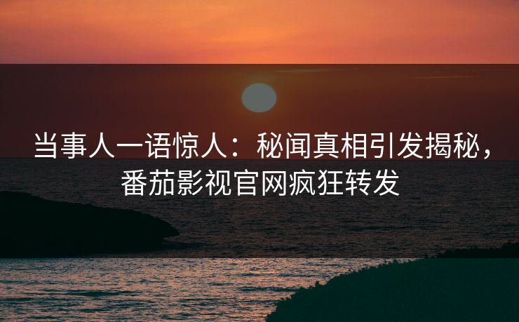 当事人一语惊人：秘闻真相引发揭秘，番茄影视官网疯狂转发