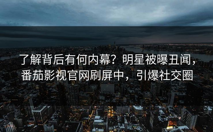 了解背后有何内幕？明星被曝丑闻，番茄影视官网刷屏中，引爆社交圈